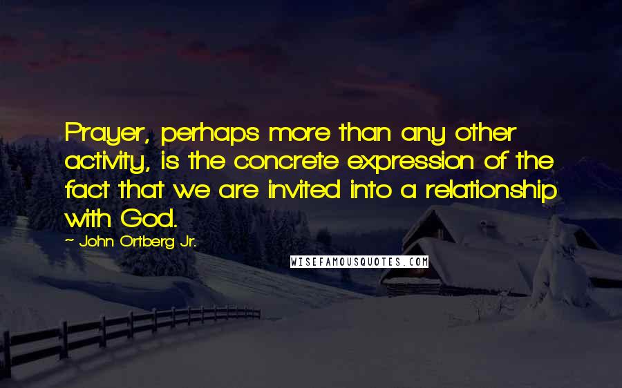 John Ortberg Jr. Quotes: Prayer, perhaps more than any other activity, is the concrete expression of the fact that we are invited into a relationship with God.
