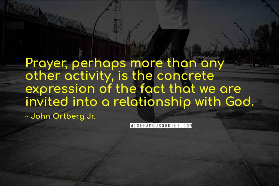 John Ortberg Jr. Quotes: Prayer, perhaps more than any other activity, is the concrete expression of the fact that we are invited into a relationship with God.