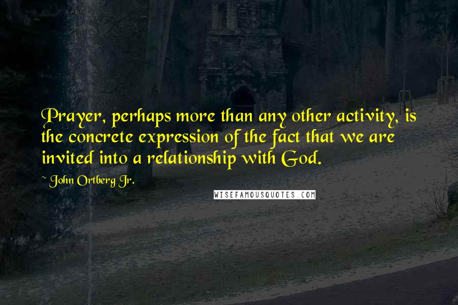 John Ortberg Jr. Quotes: Prayer, perhaps more than any other activity, is the concrete expression of the fact that we are invited into a relationship with God.