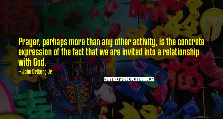 John Ortberg Jr. Quotes: Prayer, perhaps more than any other activity, is the concrete expression of the fact that we are invited into a relationship with God.