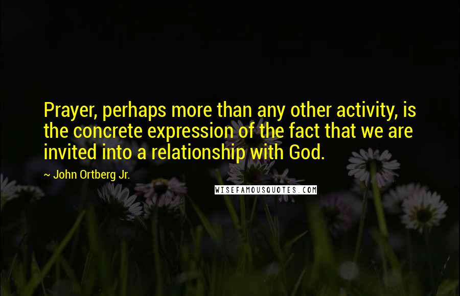 John Ortberg Jr. Quotes: Prayer, perhaps more than any other activity, is the concrete expression of the fact that we are invited into a relationship with God.