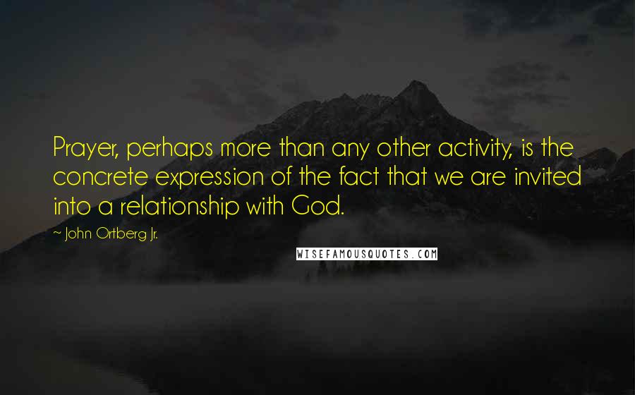 John Ortberg Jr. Quotes: Prayer, perhaps more than any other activity, is the concrete expression of the fact that we are invited into a relationship with God.