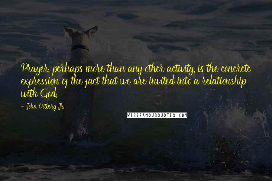 John Ortberg Jr. Quotes: Prayer, perhaps more than any other activity, is the concrete expression of the fact that we are invited into a relationship with God.