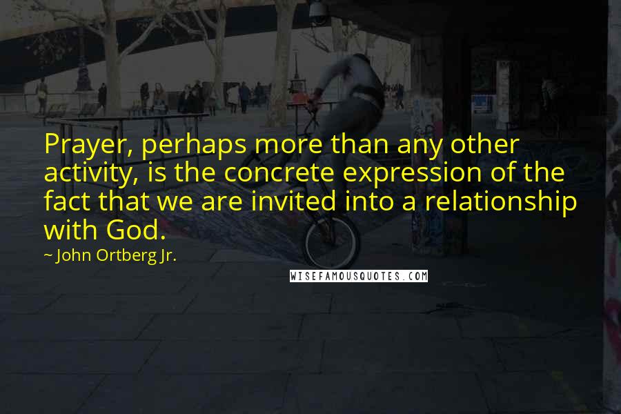 John Ortberg Jr. Quotes: Prayer, perhaps more than any other activity, is the concrete expression of the fact that we are invited into a relationship with God.