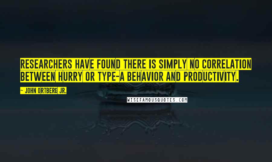 John Ortberg Jr. Quotes: Researchers have found there is simply no correlation between hurry or Type-A behavior and productivity.