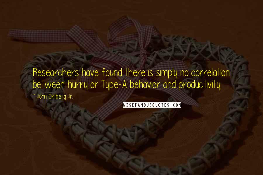 John Ortberg Jr. Quotes: Researchers have found there is simply no correlation between hurry or Type-A behavior and productivity.