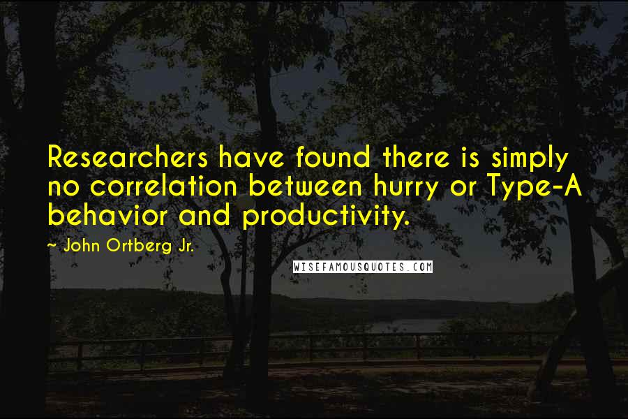 John Ortberg Jr. Quotes: Researchers have found there is simply no correlation between hurry or Type-A behavior and productivity.