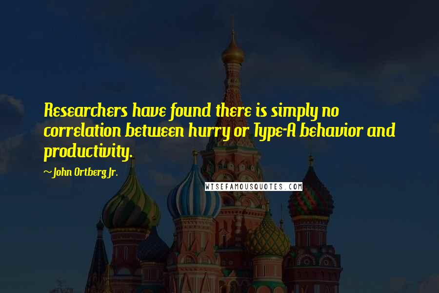 John Ortberg Jr. Quotes: Researchers have found there is simply no correlation between hurry or Type-A behavior and productivity.