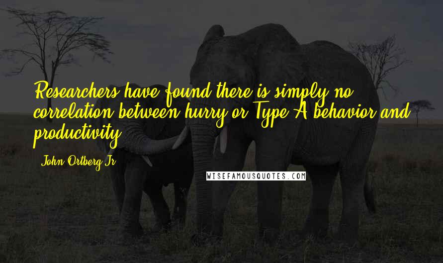 John Ortberg Jr. Quotes: Researchers have found there is simply no correlation between hurry or Type-A behavior and productivity.