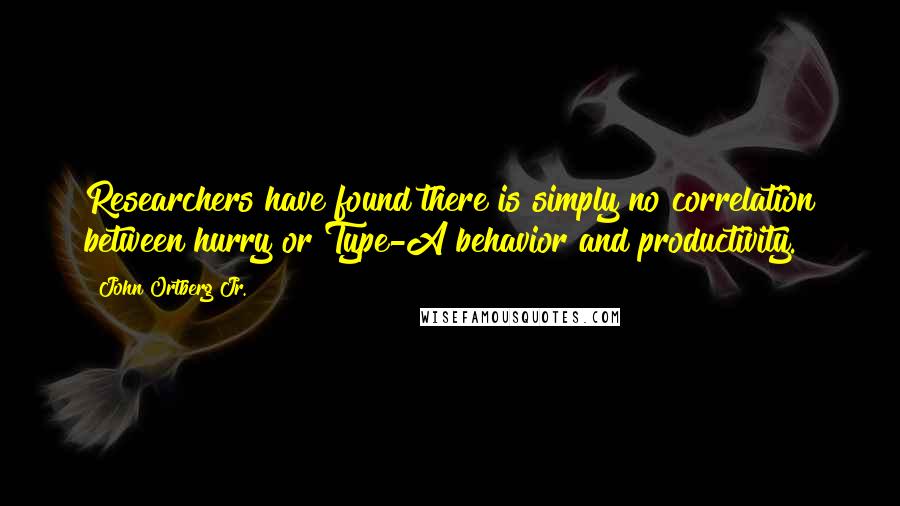 John Ortberg Jr. Quotes: Researchers have found there is simply no correlation between hurry or Type-A behavior and productivity.