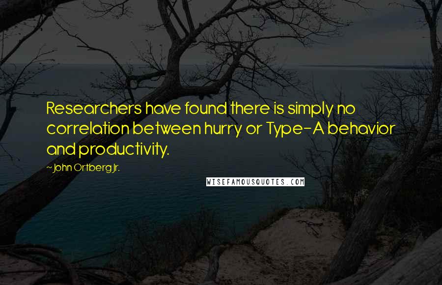 John Ortberg Jr. Quotes: Researchers have found there is simply no correlation between hurry or Type-A behavior and productivity.