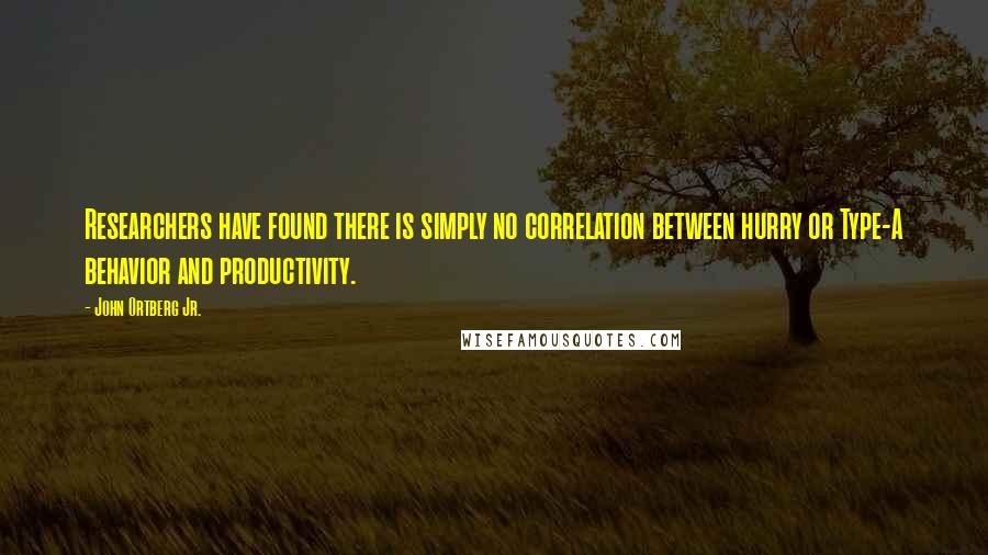 John Ortberg Jr. Quotes: Researchers have found there is simply no correlation between hurry or Type-A behavior and productivity.