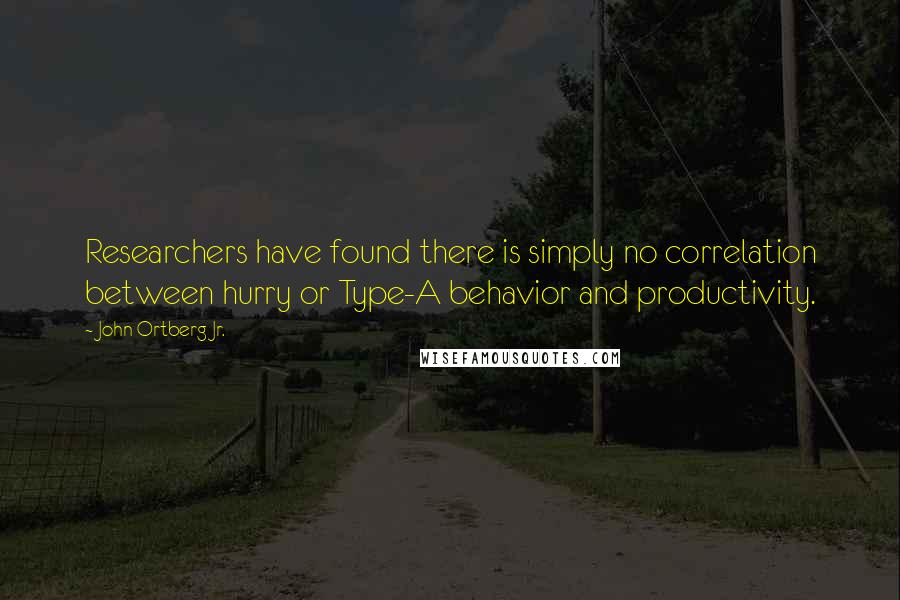 John Ortberg Jr. Quotes: Researchers have found there is simply no correlation between hurry or Type-A behavior and productivity.