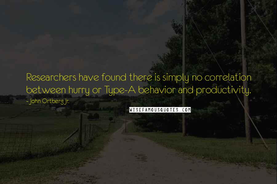 John Ortberg Jr. Quotes: Researchers have found there is simply no correlation between hurry or Type-A behavior and productivity.