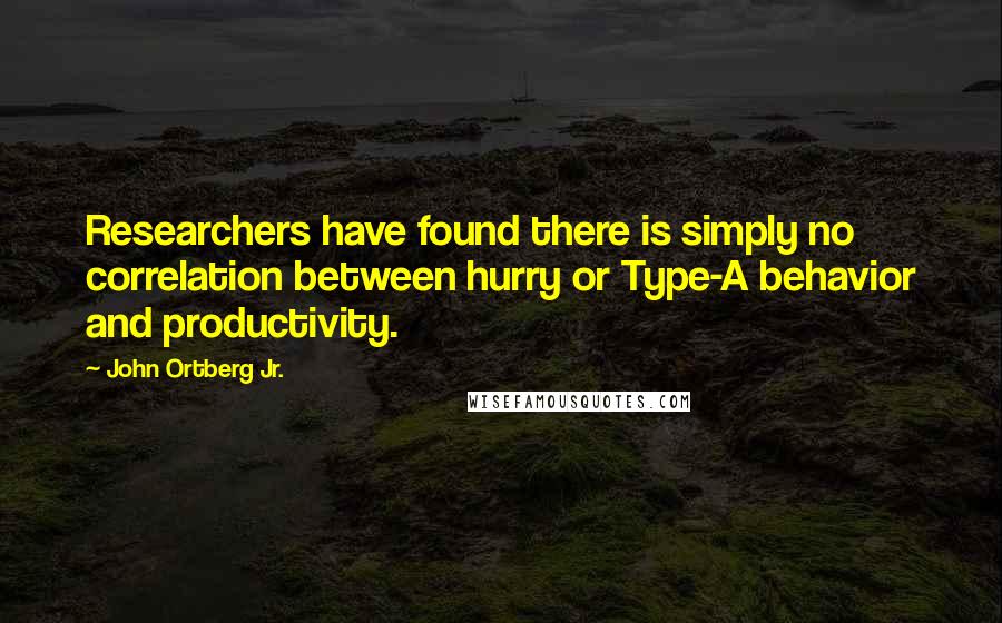 John Ortberg Jr. Quotes: Researchers have found there is simply no correlation between hurry or Type-A behavior and productivity.