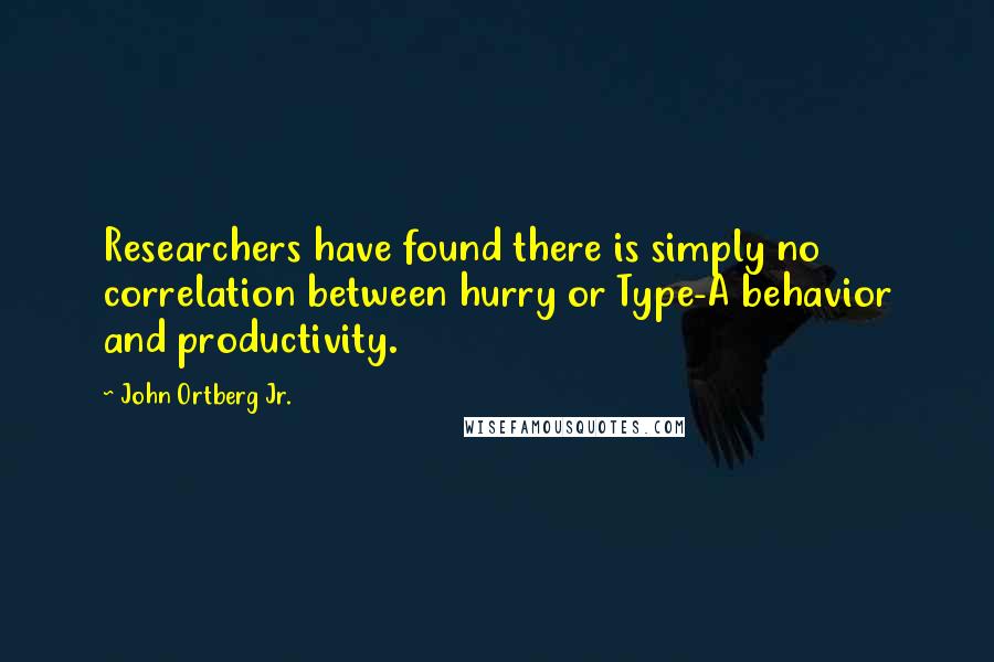 John Ortberg Jr. Quotes: Researchers have found there is simply no correlation between hurry or Type-A behavior and productivity.