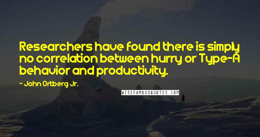 John Ortberg Jr. Quotes: Researchers have found there is simply no correlation between hurry or Type-A behavior and productivity.