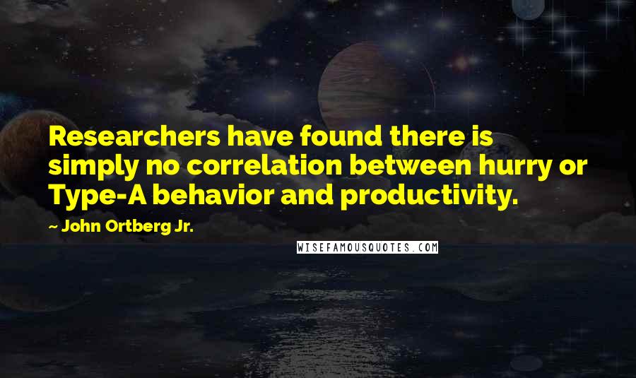 John Ortberg Jr. Quotes: Researchers have found there is simply no correlation between hurry or Type-A behavior and productivity.