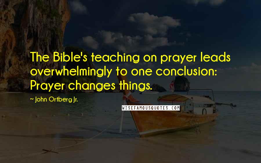 John Ortberg Jr. Quotes: The Bible's teaching on prayer leads overwhelmingly to one conclusion: Prayer changes things.