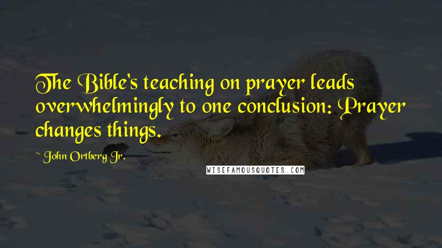 John Ortberg Jr. Quotes: The Bible's teaching on prayer leads overwhelmingly to one conclusion: Prayer changes things.