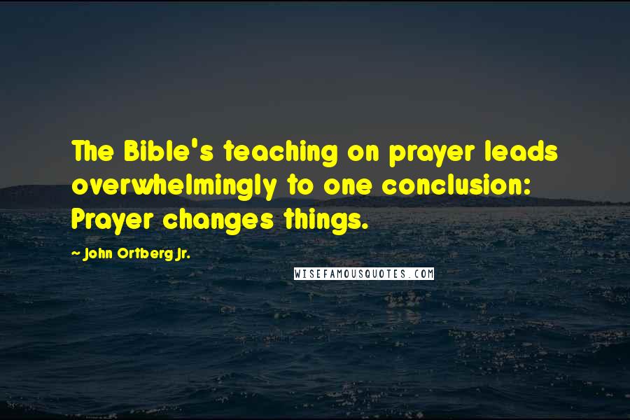 John Ortberg Jr. Quotes: The Bible's teaching on prayer leads overwhelmingly to one conclusion: Prayer changes things.