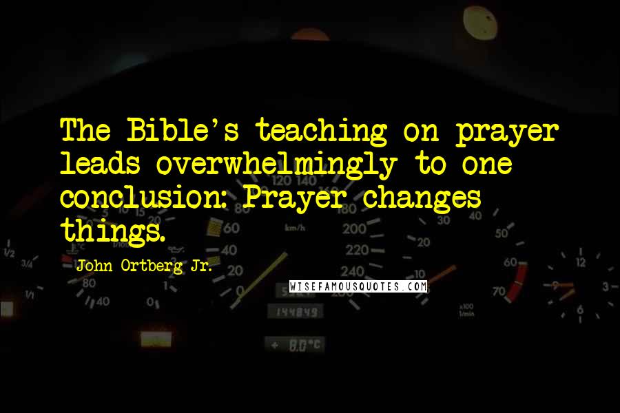 John Ortberg Jr. Quotes: The Bible's teaching on prayer leads overwhelmingly to one conclusion: Prayer changes things.