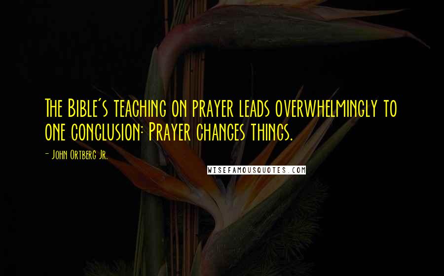 John Ortberg Jr. Quotes: The Bible's teaching on prayer leads overwhelmingly to one conclusion: Prayer changes things.