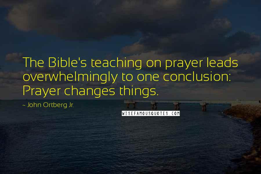 John Ortberg Jr. Quotes: The Bible's teaching on prayer leads overwhelmingly to one conclusion: Prayer changes things.
