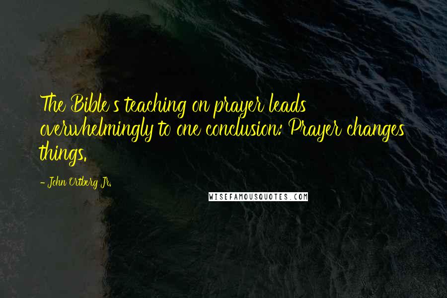 John Ortberg Jr. Quotes: The Bible's teaching on prayer leads overwhelmingly to one conclusion: Prayer changes things.