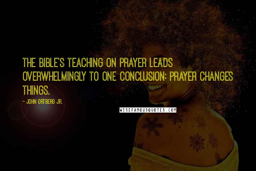 John Ortberg Jr. Quotes: The Bible's teaching on prayer leads overwhelmingly to one conclusion: Prayer changes things.