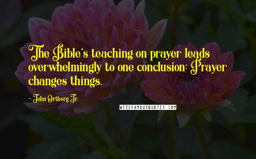 John Ortberg Jr. Quotes: The Bible's teaching on prayer leads overwhelmingly to one conclusion: Prayer changes things.