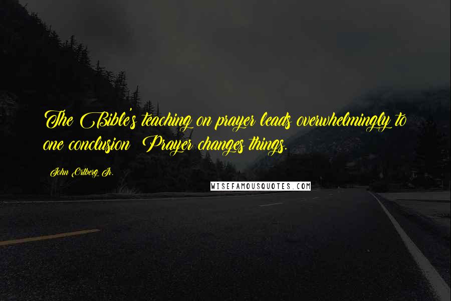 John Ortberg Jr. Quotes: The Bible's teaching on prayer leads overwhelmingly to one conclusion: Prayer changes things.