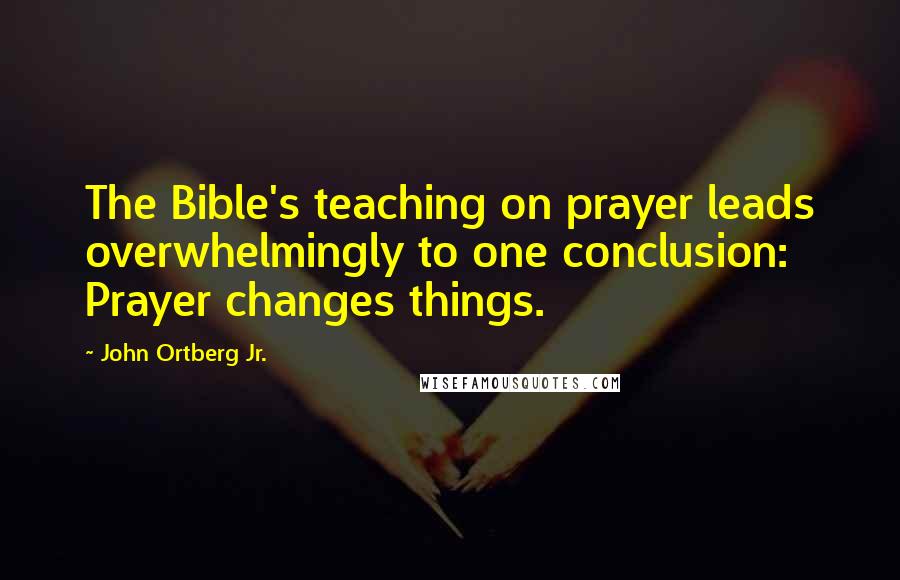 John Ortberg Jr. Quotes: The Bible's teaching on prayer leads overwhelmingly to one conclusion: Prayer changes things.