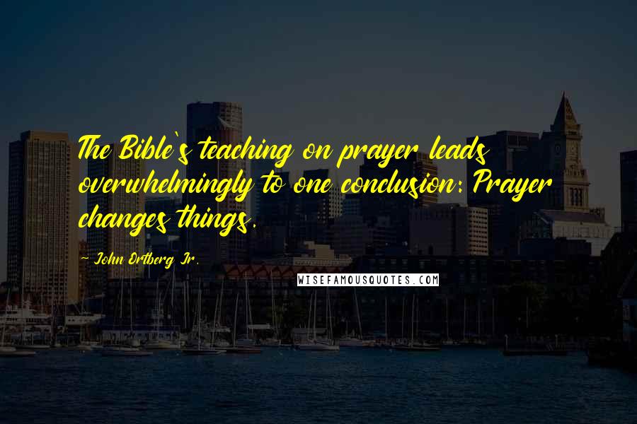 John Ortberg Jr. Quotes: The Bible's teaching on prayer leads overwhelmingly to one conclusion: Prayer changes things.