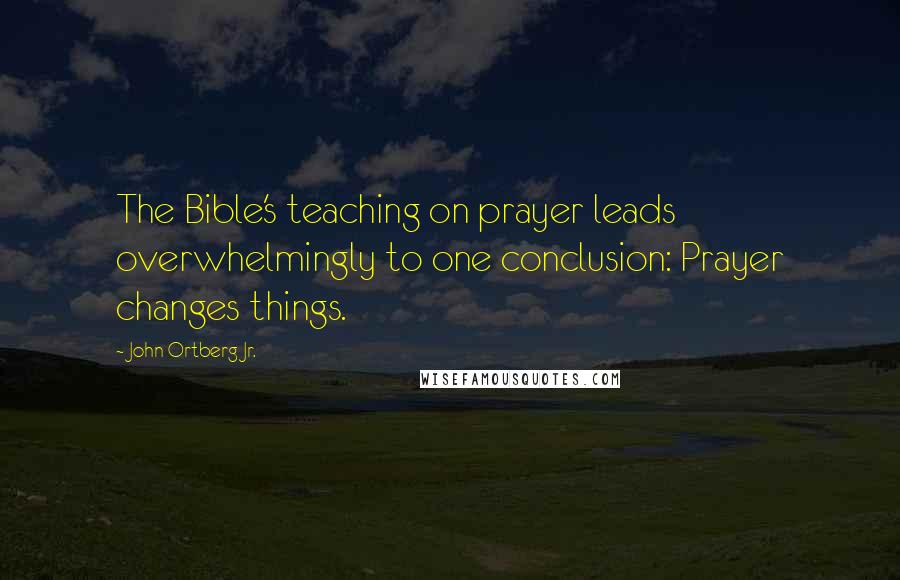 John Ortberg Jr. Quotes: The Bible's teaching on prayer leads overwhelmingly to one conclusion: Prayer changes things.