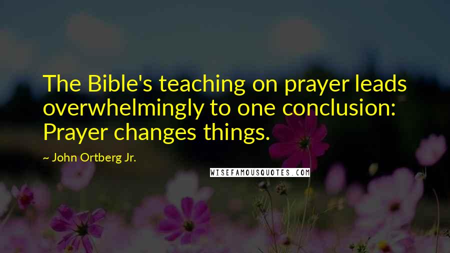 John Ortberg Jr. Quotes: The Bible's teaching on prayer leads overwhelmingly to one conclusion: Prayer changes things.