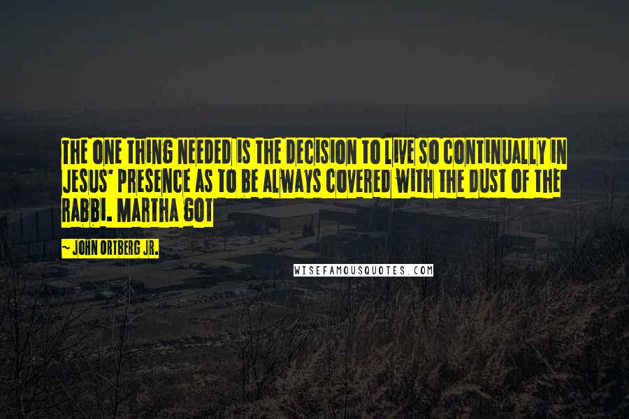 John Ortberg Jr. Quotes: The one thing needed is the decision to live so continually in Jesus' presence as to be always covered with the dust of the rabbi. Martha got