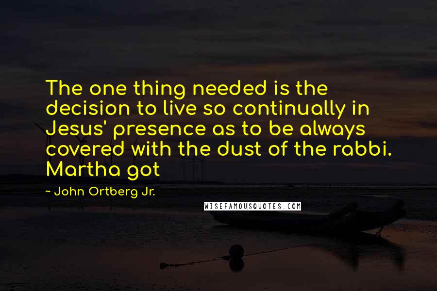 John Ortberg Jr. Quotes: The one thing needed is the decision to live so continually in Jesus' presence as to be always covered with the dust of the rabbi. Martha got