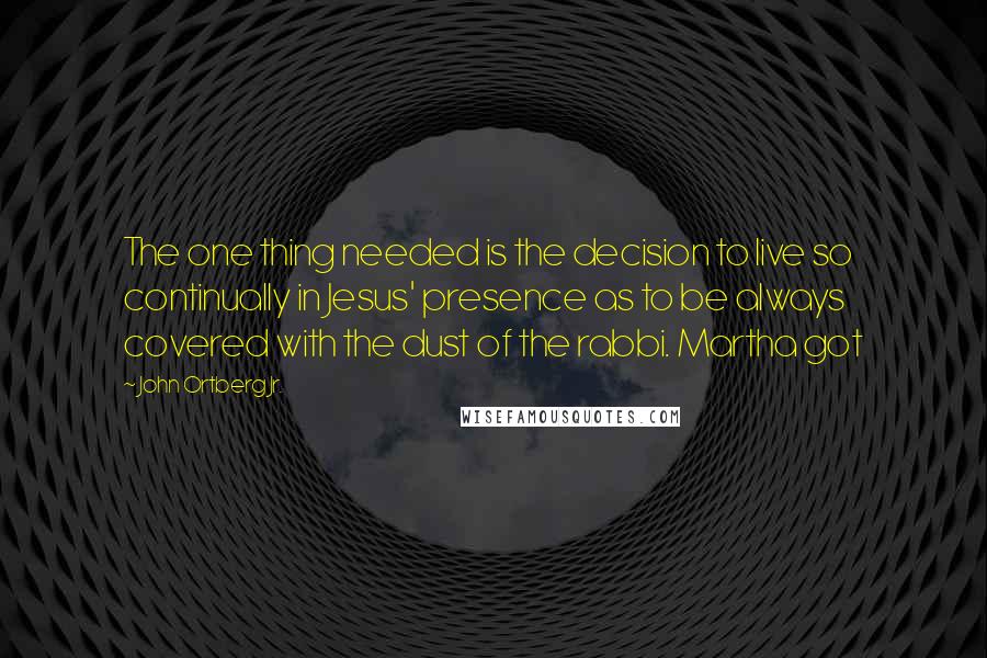 John Ortberg Jr. Quotes: The one thing needed is the decision to live so continually in Jesus' presence as to be always covered with the dust of the rabbi. Martha got