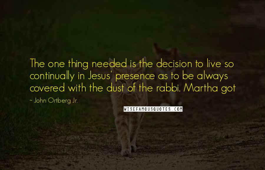 John Ortberg Jr. Quotes: The one thing needed is the decision to live so continually in Jesus' presence as to be always covered with the dust of the rabbi. Martha got