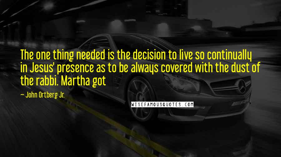 John Ortberg Jr. Quotes: The one thing needed is the decision to live so continually in Jesus' presence as to be always covered with the dust of the rabbi. Martha got