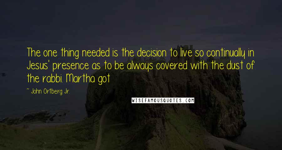 John Ortberg Jr. Quotes: The one thing needed is the decision to live so continually in Jesus' presence as to be always covered with the dust of the rabbi. Martha got