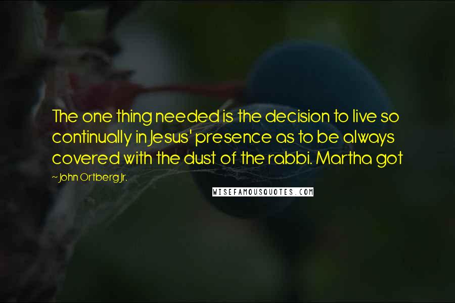 John Ortberg Jr. Quotes: The one thing needed is the decision to live so continually in Jesus' presence as to be always covered with the dust of the rabbi. Martha got