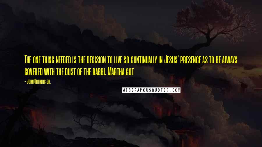 John Ortberg Jr. Quotes: The one thing needed is the decision to live so continually in Jesus' presence as to be always covered with the dust of the rabbi. Martha got