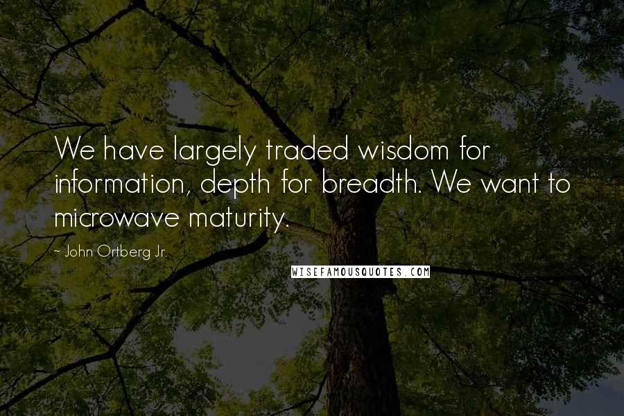 John Ortberg Jr. Quotes: We have largely traded wisdom for information, depth for breadth. We want to microwave maturity.