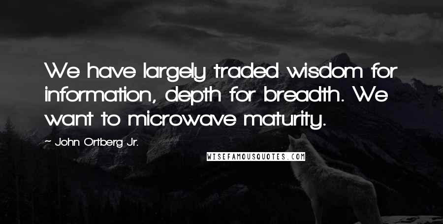 John Ortberg Jr. Quotes: We have largely traded wisdom for information, depth for breadth. We want to microwave maturity.