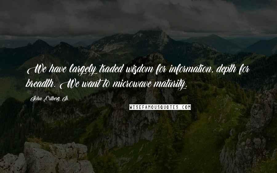 John Ortberg Jr. Quotes: We have largely traded wisdom for information, depth for breadth. We want to microwave maturity.