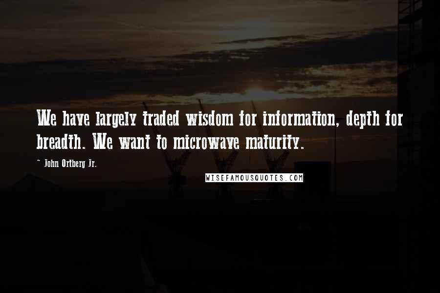 John Ortberg Jr. Quotes: We have largely traded wisdom for information, depth for breadth. We want to microwave maturity.