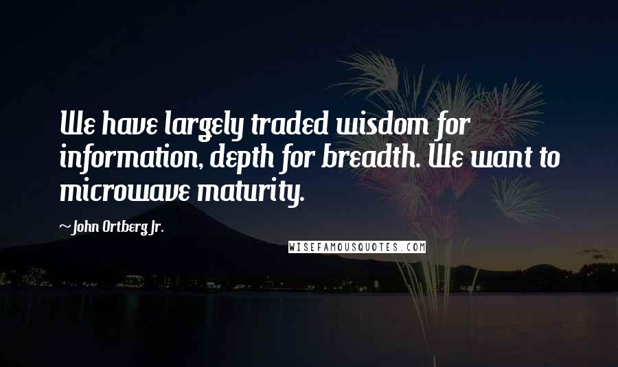 John Ortberg Jr. Quotes: We have largely traded wisdom for information, depth for breadth. We want to microwave maturity.