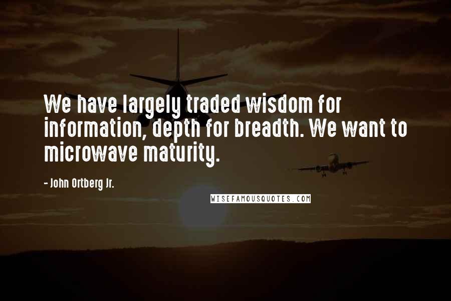 John Ortberg Jr. Quotes: We have largely traded wisdom for information, depth for breadth. We want to microwave maturity.